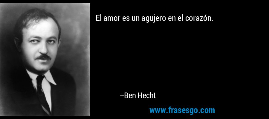 El amor es un agujero en el corazón. – Ben Hecht