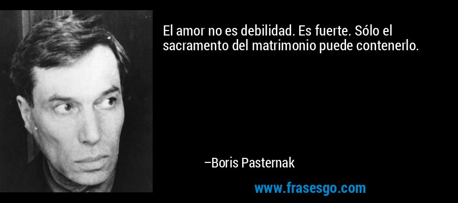El amor no es debilidad. Es fuerte. Sólo el sacramento del matrimonio puede contenerlo. – Boris Pasternak