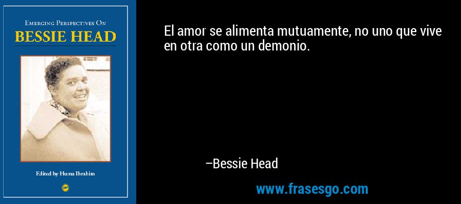 El amor se alimenta mutuamente, no uno que vive en otra como un demonio. – Bessie Head