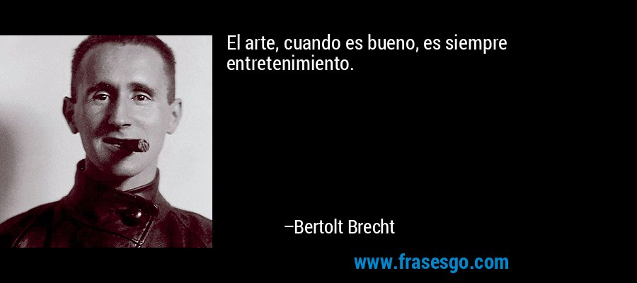 El arte, cuando es bueno, es siempre entretenimiento. – Bertolt Brecht
