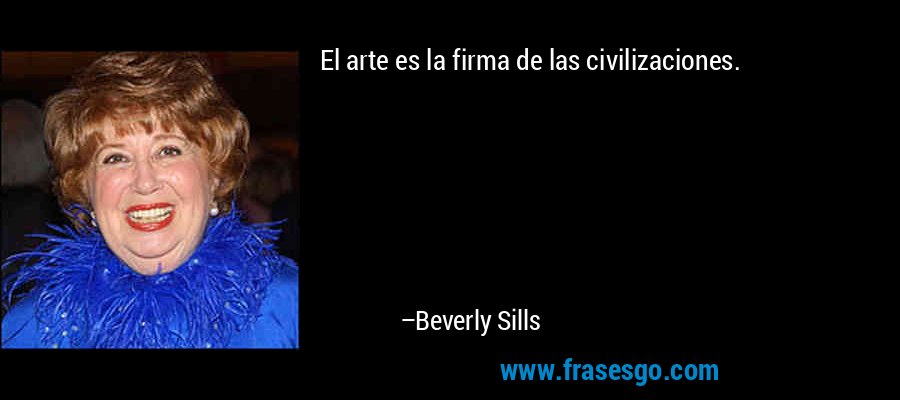 El arte es la firma de las civilizaciones. – Beverly Sills