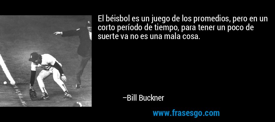 El béisbol es un juego de los promedios, pero en un corto período de tiempo, para tener un poco de suerte va no es una mala cosa. – Bill Buckner