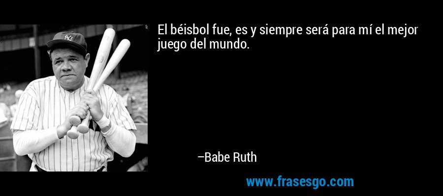 El béisbol fue, es y siempre será para mí el mejor juego del mundo. – Babe Ruth