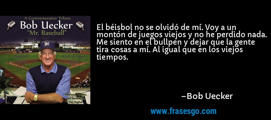 El béisbol no se olvidó de mí. Voy a un montón de juegos viejos y no he perdido nada. Me siento en el bullpen y dejar que la gente tira cosas a mí. Al igual que en los viejos tiempos. – Bob Uecker