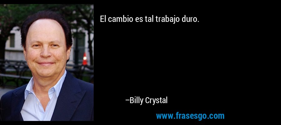 El cambio es tal trabajo duro. – Billy Crystal