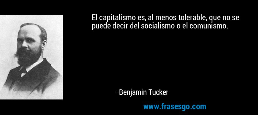 El capitalismo es, al menos tolerable, que no se puede decir del socialismo o el comunismo. – Benjamin Tucker