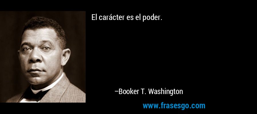 El carácter es el poder. – Booker T. Washington