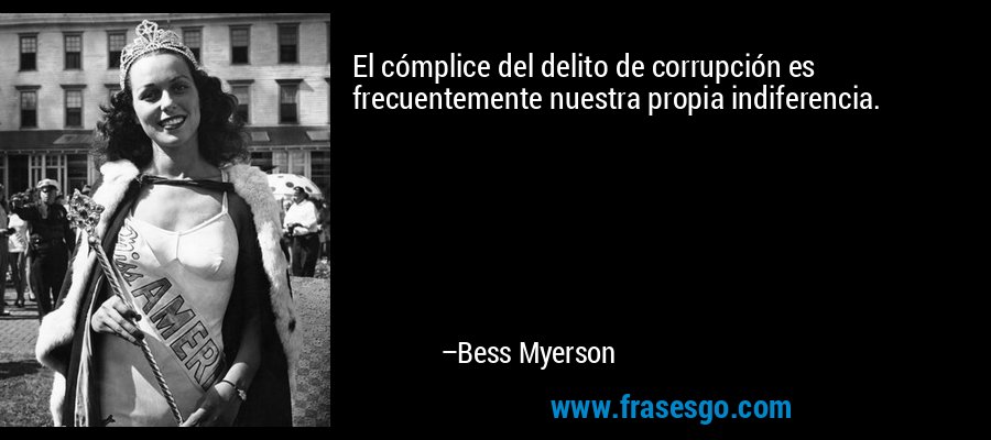 El cómplice del delito de corrupción es frecuentemente nuestra propia indiferencia. – Bess Myerson