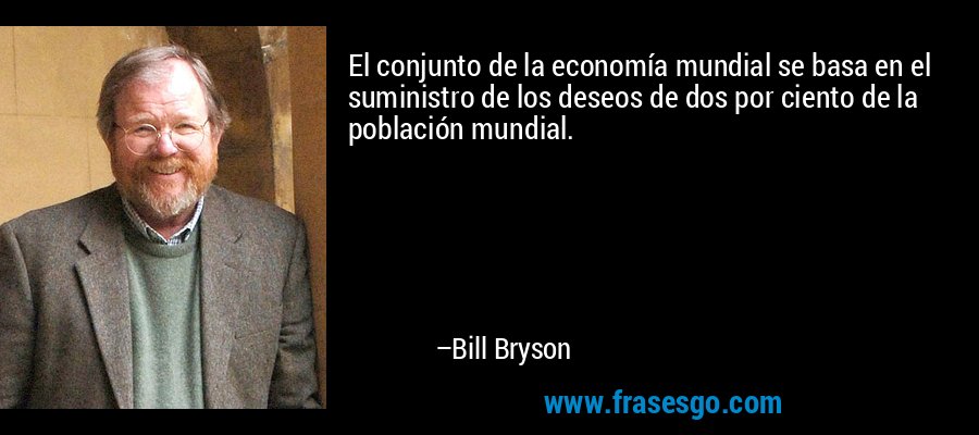 El conjunto de la economía mundial se basa en el suministro de los deseos de dos por ciento de la población mundial. – Bill Bryson
