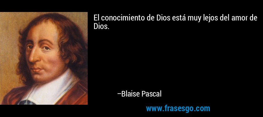 El conocimiento de Dios está muy lejos del amor de Dios. – Blaise Pascal