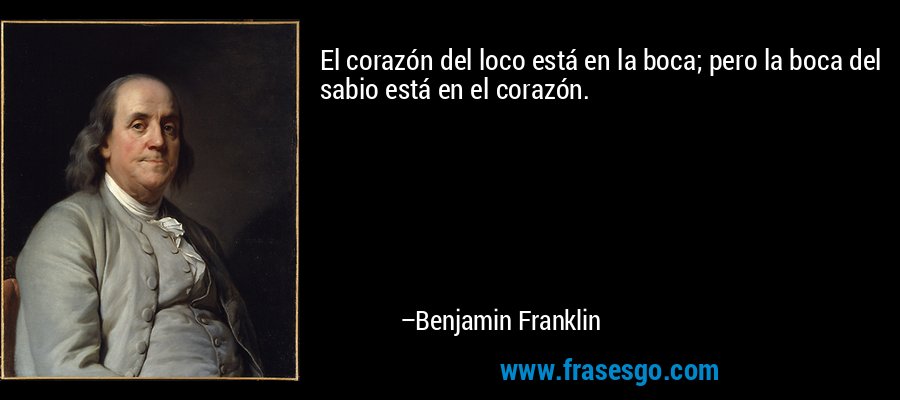 El corazón del loco está en la boca; pero la boca del sabio está en el corazón. – Benjamin Franklin