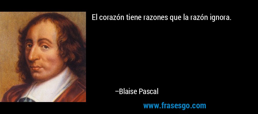 El corazón tiene razones que la razón ignora. – Blaise Pascal
