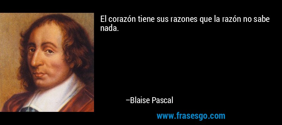 El corazón tiene sus razones que la razón no sabe nada. – Blaise Pascal