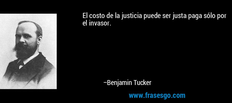 El costo de la justicia puede ser justa paga sólo por el invasor. – Benjamin Tucker