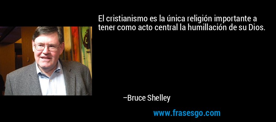 El cristianismo es la única religión importante a tener como acto central la humillación de su Dios. – Bruce Shelley