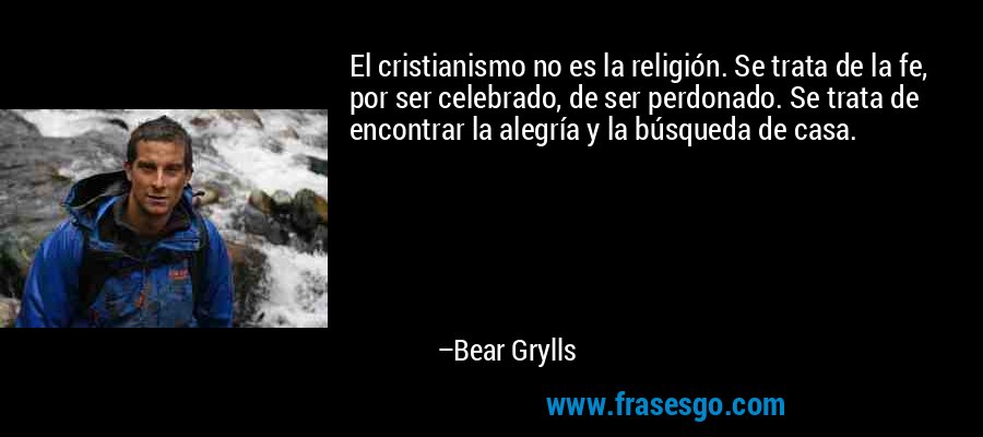 El cristianismo no es la religión. Se trata de la fe, por ser celebrado, de ser perdonado. Se trata de encontrar la alegría y la búsqueda de casa. – Bear Grylls