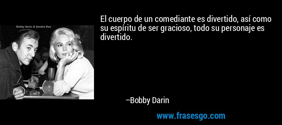 El cuerpo de un comediante es divertido, así como su espíritu de ser gracioso, todo su personaje es divertido. – Bobby Darin