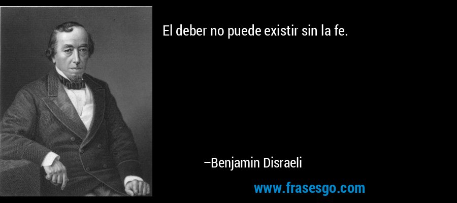 El deber no puede existir sin la fe. – Benjamin Disraeli