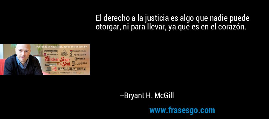 El derecho a la justicia es algo que nadie puede otorgar, ni para llevar, ya que es en el corazón. – Bryant H. McGill