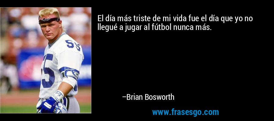 El día más triste de mi vida fue el día que yo no llegué a jugar al fútbol nunca más. – Brian Bosworth