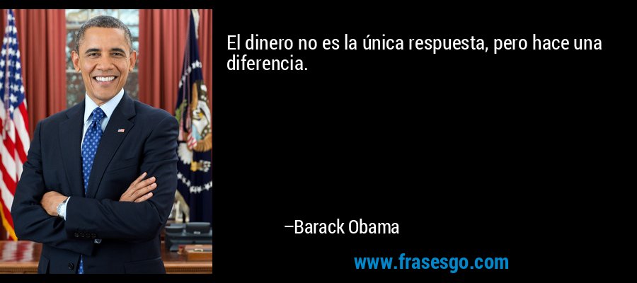 El dinero no es la única respuesta, pero hace una diferencia. – Barack Obama
