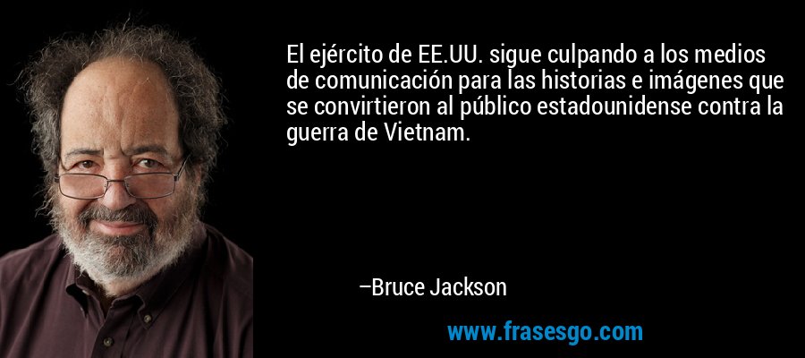El ejército de EE.UU. sigue culpando a los medios de comunicación para las historias e imágenes que se convirtieron al público estadounidense contra la guerra de Vietnam. – Bruce Jackson