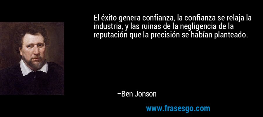 El éxito genera confianza, la confianza se relaja la industria, y las ruinas de la negligencia de la reputación que la precisión se habían planteado. – Ben Jonson