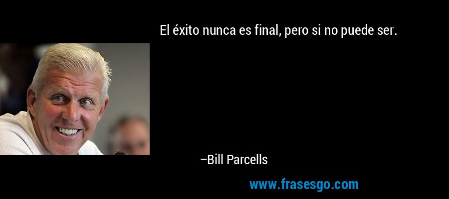 El éxito nunca es final, pero si no puede ser. – Bill Parcells