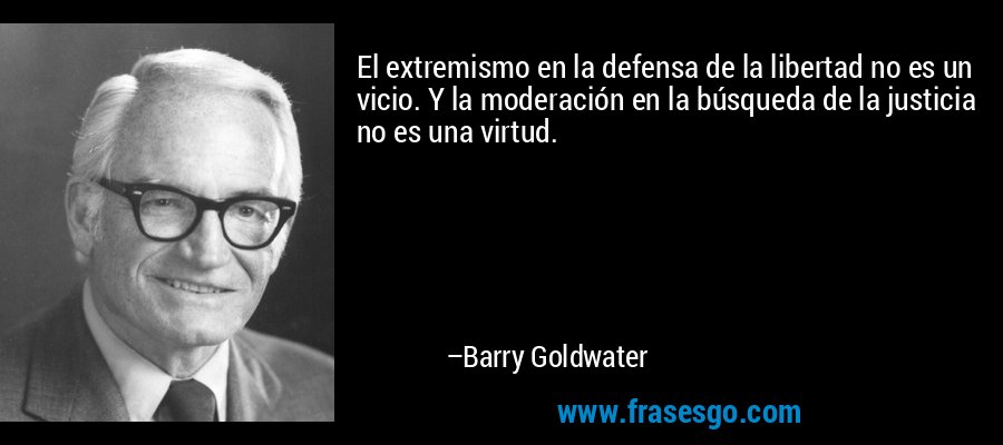 El extremismo en la defensa de la libertad no es un vicio. Y la moderación en la búsqueda de la justicia no es una virtud. – Barry Goldwater