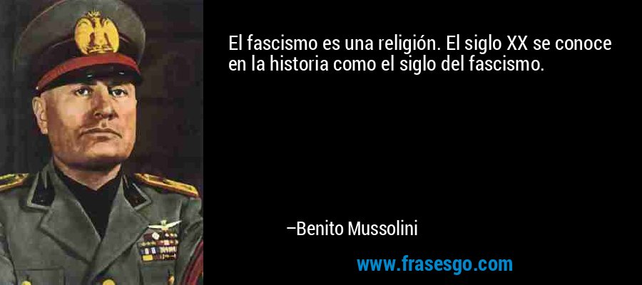 El fascismo es una religión. El siglo XX se conoce en la historia como el siglo del fascismo. – Benito Mussolini