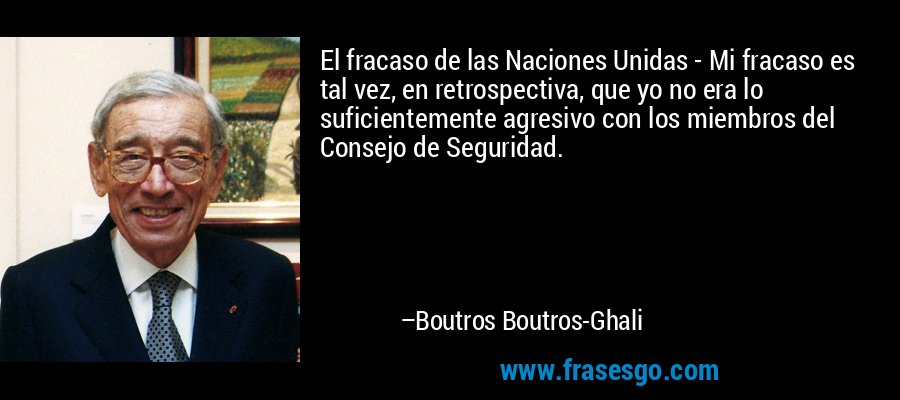 El fracaso de las Naciones Unidas - Mi fracaso es tal vez, en retrospectiva, que yo no era lo suficientemente agresivo con los miembros del Consejo de Seguridad. – Boutros Boutros-Ghali