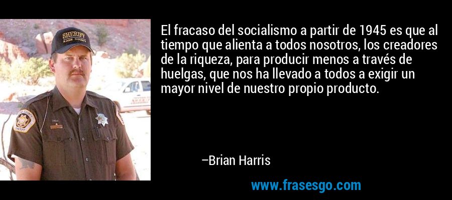 El fracaso del socialismo a partir de 1945 es que al tiempo que alienta a todos nosotros, los creadores de la riqueza, para producir menos a través de huelgas, que nos ha llevado a todos a exigir un mayor nivel de nuestro propio producto. – Brian Harris
