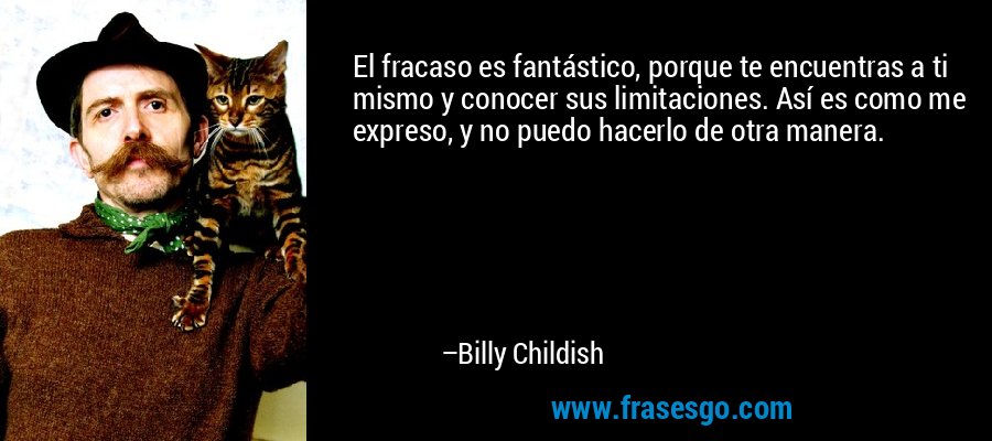 El fracaso es fantástico, porque te encuentras a ti mismo y conocer sus limitaciones. Así es como me expreso, y no puedo hacerlo de otra manera. – Billy Childish