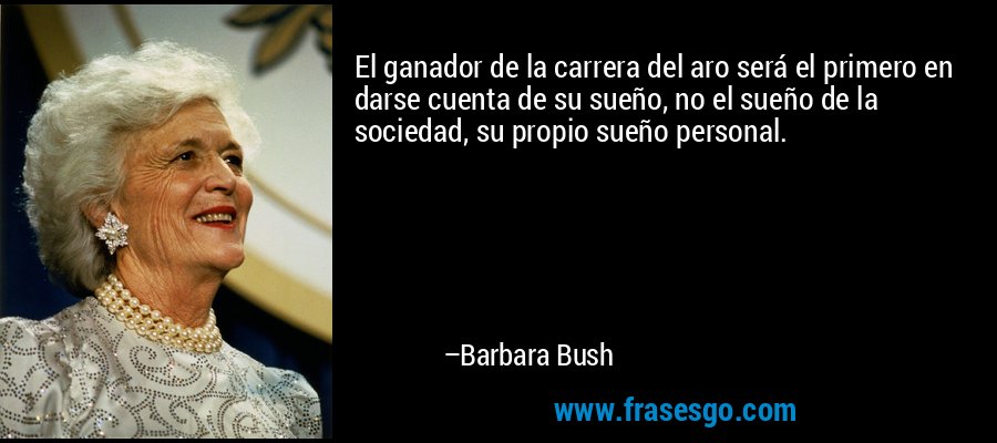 El ganador de la carrera del aro será el primero en darse cuenta de su sueño, no el sueño de la sociedad, su propio sueño personal. – Barbara Bush