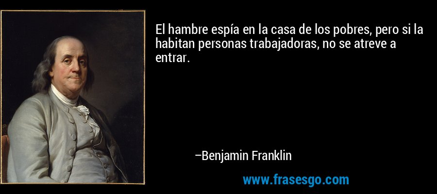 El hambre espía en la casa de los pobres, pero si la habitan personas trabajadoras, no se atreve a entrar. – Benjamin Franklin