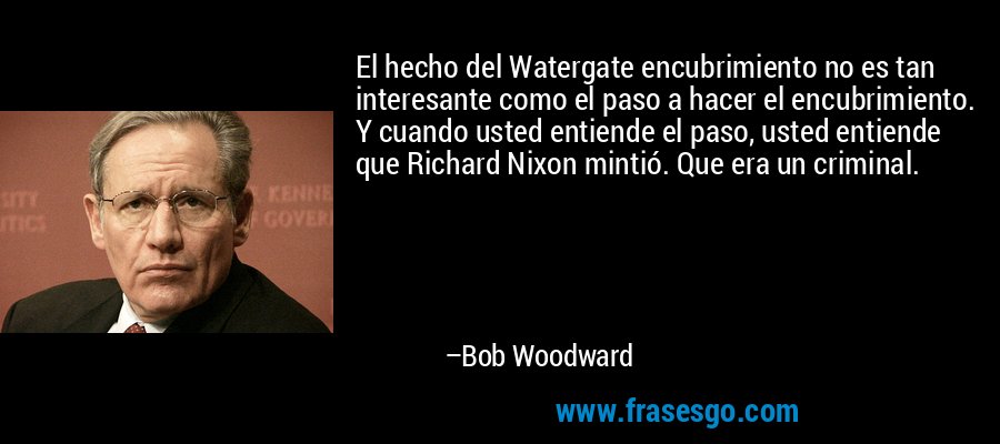 El hecho del Watergate encubrimiento no es tan interesante como el paso a hacer el encubrimiento. Y cuando usted entiende el paso, usted entiende que Richard Nixon mintió. Que era un criminal. – Bob Woodward