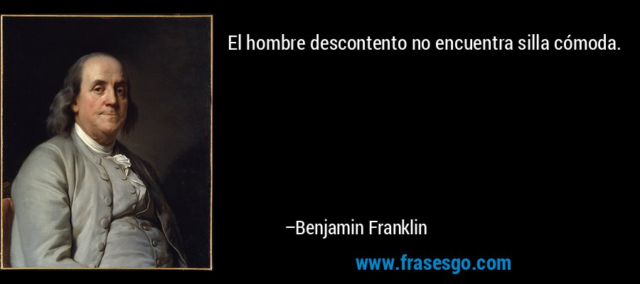 El hombre descontento no encuentra silla cómoda. – Benjamin Franklin