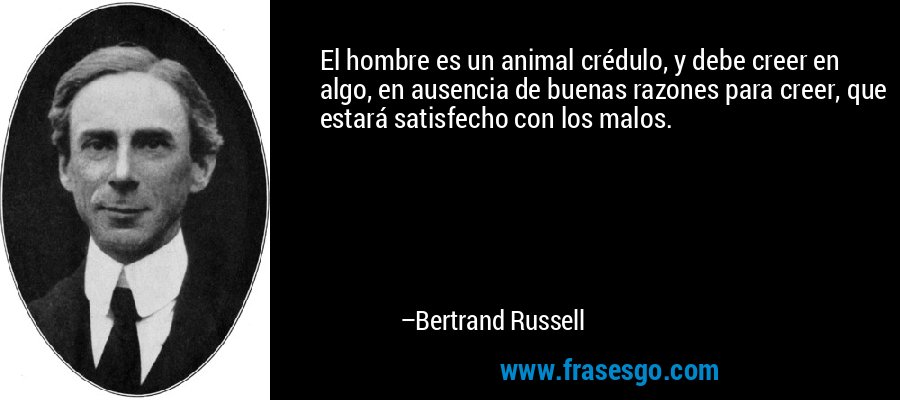 El hombre es un animal crédulo, y debe creer en algo, en ausencia de buenas razones para creer, que estará satisfecho con los malos. – Bertrand Russell