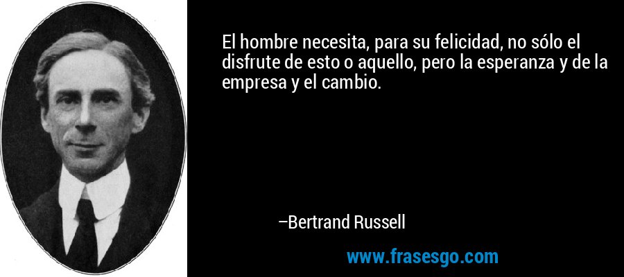 El hombre necesita, para su felicidad, no sólo el disfrute de esto o aquello, pero la esperanza y de la empresa y el cambio. – Bertrand Russell