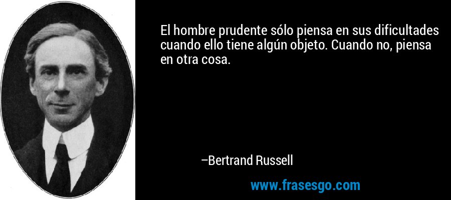 El hombre prudente sólo piensa en sus dificultades cuando ello tiene algún objeto. Cuando no, piensa en otra cosa. – Bertrand Russell