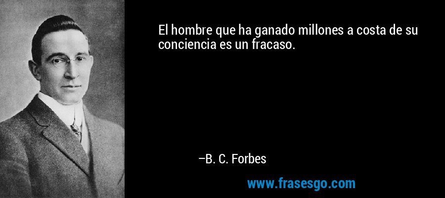 El hombre que ha ganado millones a costa de su conciencia es un fracaso. – B. C. Forbes