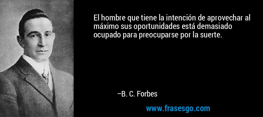 El hombre que tiene la intención de aprovechar al máximo sus oportunidades está demasiado ocupado para preocuparse por la suerte. – B. C. Forbes