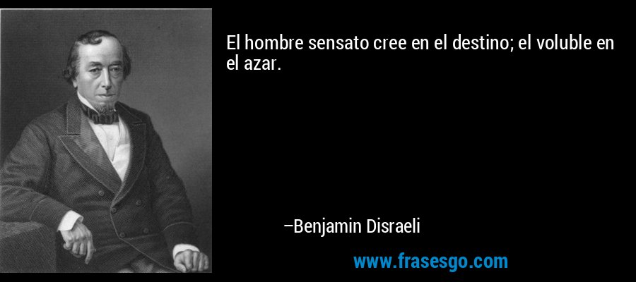 El hombre sensato cree en el destino; el voluble en el azar. – Benjamin Disraeli