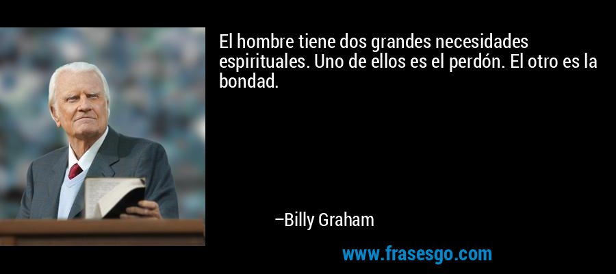 El hombre tiene dos grandes necesidades espirituales. Uno de ellos es el perdón. El otro es la bondad. – Billy Graham