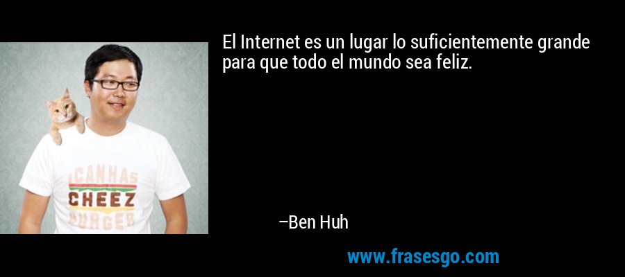 El Internet es un lugar lo suficientemente grande para que todo el mundo sea feliz. – Ben Huh