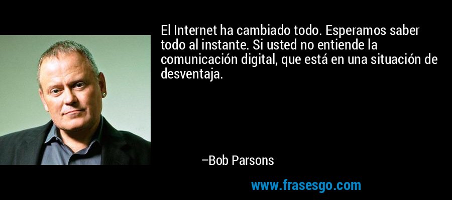 El Internet ha cambiado todo. Esperamos saber todo al instante. Si usted no entiende la comunicación digital, que está en una situación de desventaja. – Bob Parsons