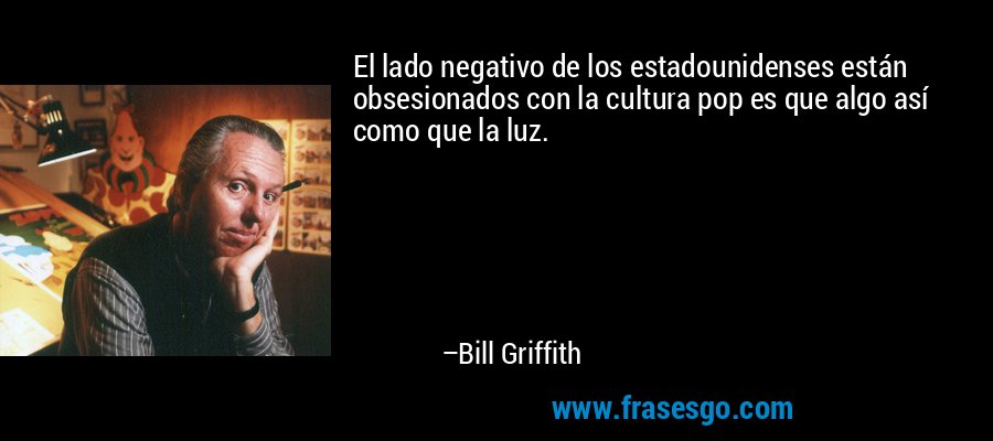 El lado negativo de los estadounidenses están obsesionados con la cultura pop es que algo así como que la luz. – Bill Griffith