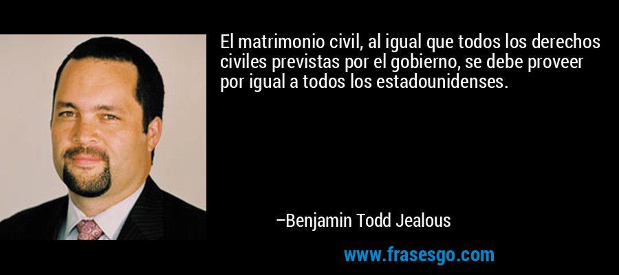 El matrimonio civil, al igual que todos los derechos civiles previstas por el gobierno, se debe proveer por igual a todos los estadounidenses. – Benjamin Todd Jealous