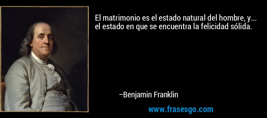 El matrimonio es el estado natural del hombre, y... el estado en que se encuentra la felicidad sólida. – Benjamin Franklin