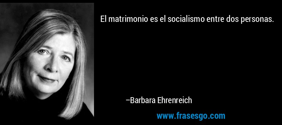 El matrimonio es el socialismo entre dos personas. – Barbara Ehrenreich